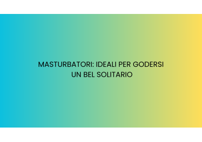 Masturbatori: ideali per godersi un bel solitario
